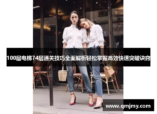 100层电梯74层通关技巧全面解析轻松掌握高效快速突破诀窍